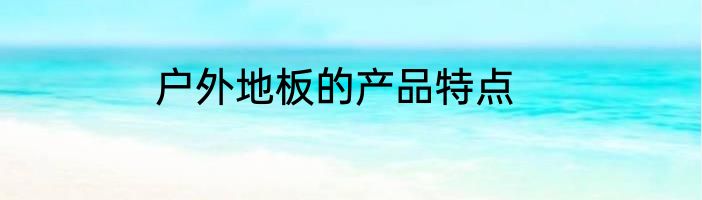 户外地板的产品特点