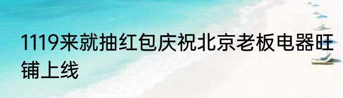 1119来就抽红包庆祝北京老板电器旺铺上线