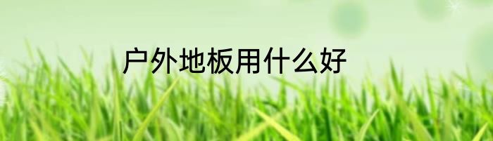 户外地板用什么好