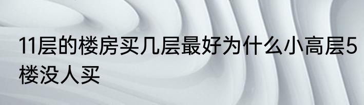 11层的楼房买几层最好为什么小高层5楼没人买