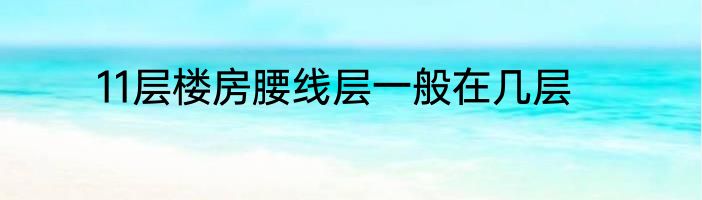 11层楼房腰线层一般在几层