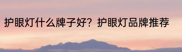 护眼灯什么牌子好？护眼灯品牌推荐