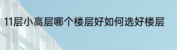 11层小高层哪个楼层好如何选好楼层