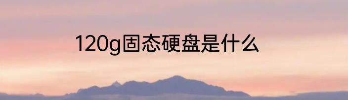 120g固态硬盘是什么