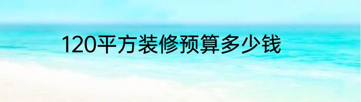 120平方装修预算多少钱