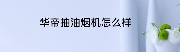 华帝抽油烟机怎么样
