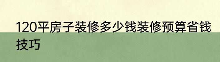 120平房子装修多少钱装修预算省钱技巧