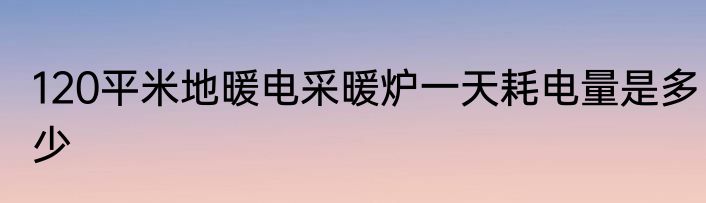 120平米地暖电采暖炉一天耗电量是多少