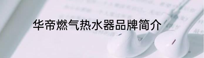 华帝燃气热水器品牌简介