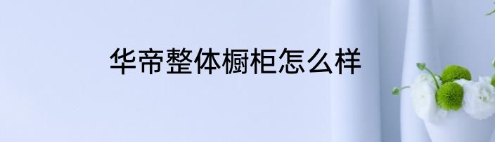 华帝整体橱柜怎么样