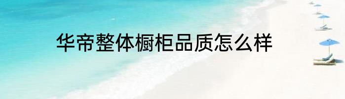 华帝整体橱柜品质怎么样