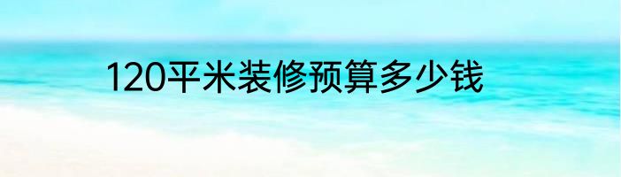 120平米装修预算多少钱