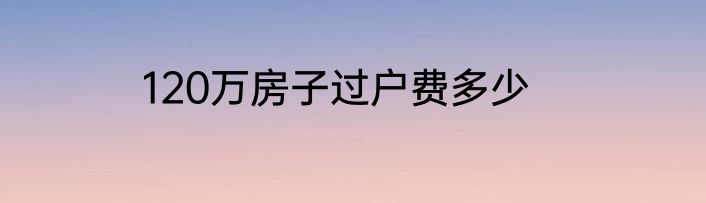 120万房子过户费多少