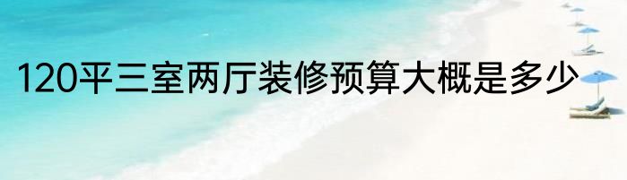 120平三室两厅装修预算大概是多少