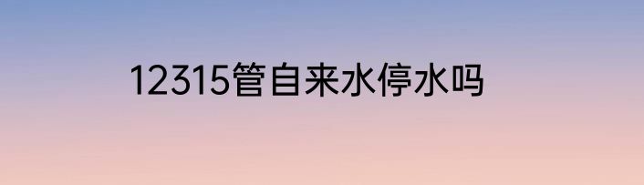 12315管自来水停水吗