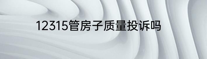 12315管房子质量投诉吗
