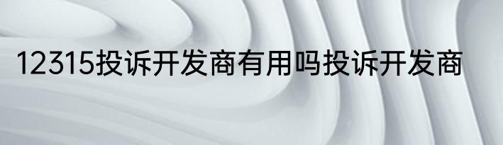 12315投诉开发商有用吗投诉开发商