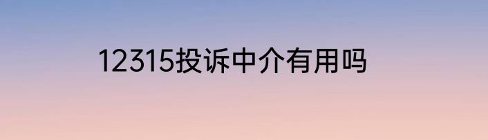 12315投诉中介有用吗
