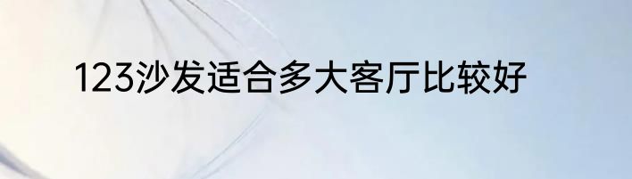 123沙发适合多大客厅比较好