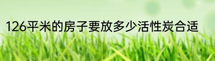 126平米的房子要放多少活性炭合适