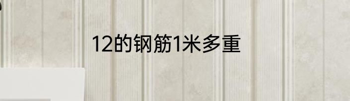 12的钢筋1米多重