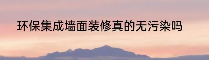 环保集成墙面装修真的无污染吗