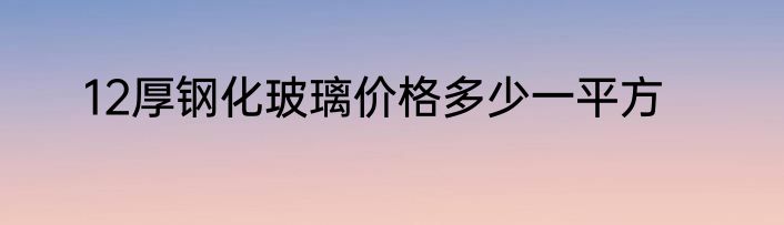 12厚钢化玻璃价格多少一平方
