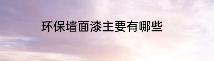 环保墙面漆主要有哪些