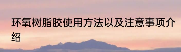 环氧树脂胶使用方法以及注意事项介绍