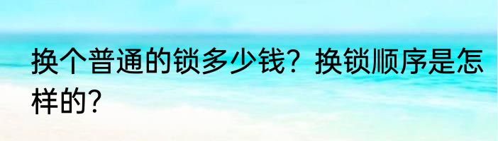 换个普通的锁多少钱？换锁顺序是怎样的？