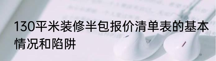 130平米装修半包报价清单表的基本情况和陷阱