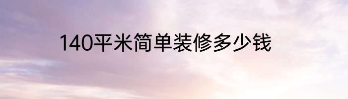 140平米简单装修多少钱