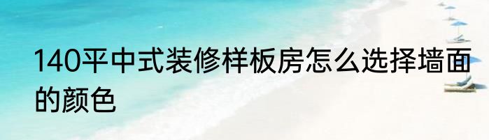 140平中式装修样板房怎么选择墙面的颜色