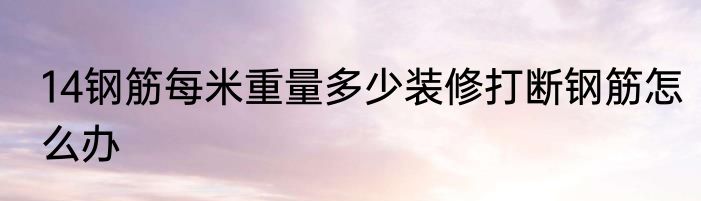 14钢筋每米重量多少装修打断钢筋怎么办