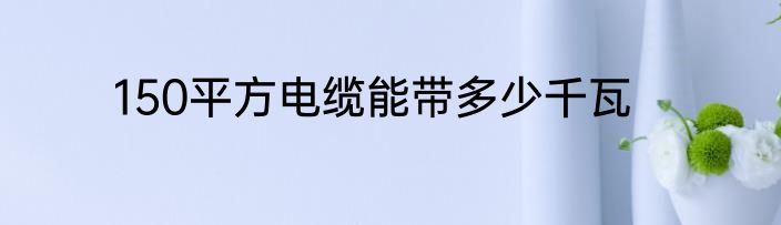 150平方电缆能带多少千瓦
