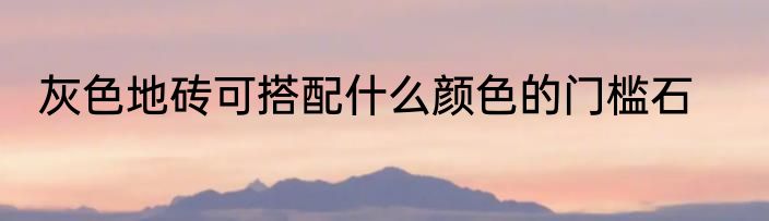 灰色地砖可搭配什么颜色的门槛石