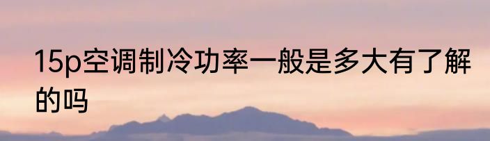 15p空调制冷功率一般是多大有了解的吗