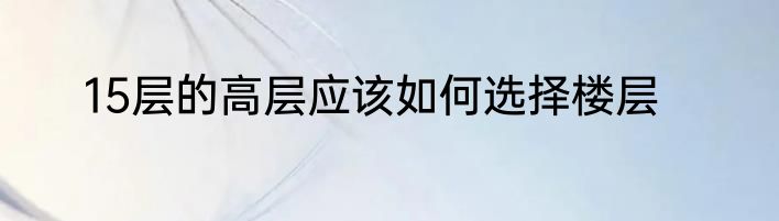 15层的高层应该如何选择楼层