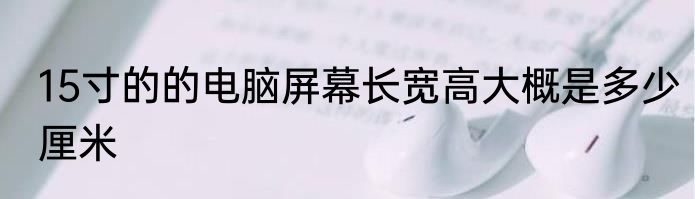 15寸的的电脑屏幕长宽高大概是多少厘米