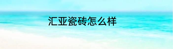 汇亚瓷砖怎么样