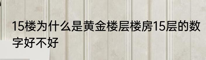 15楼为什么是黄金楼层楼房15层的数字好不好