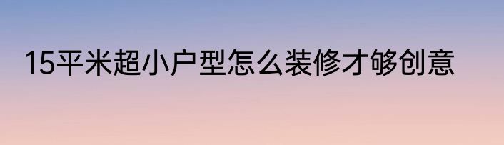15平米超小户型怎么装修才够创意