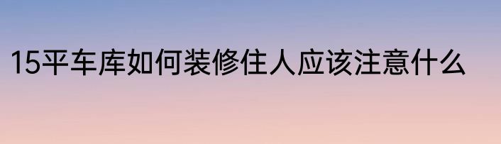 15平车库如何装修住人应该注意什么