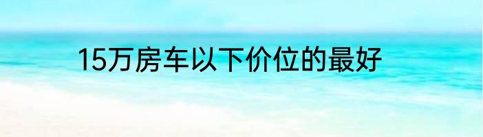 15万房车以下价位的最好