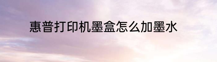 惠普打印机墨盒怎么加墨水