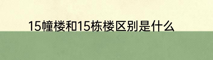 15幢楼和15栋楼区别是什么