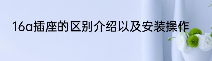 16a插座的区别介绍以及安装操作