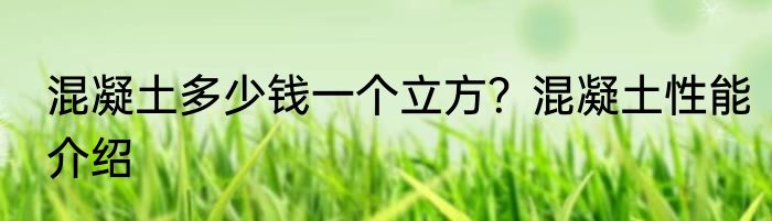 混凝土多少钱一个立方？混凝土性能介绍