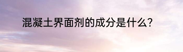 混凝土界面剂的成分是什么？