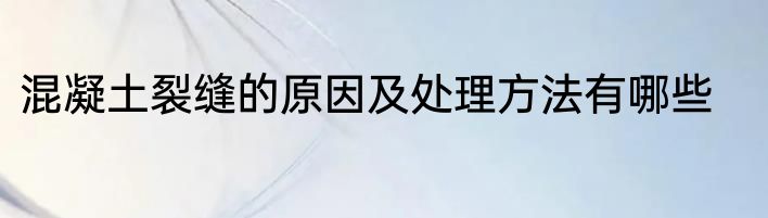 混凝土裂缝的原因及处理方法有哪些